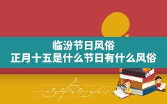 临汾节日风俗(正月十五是什么节日有什么风俗)