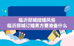 临沂郯城结婚风俗,临沂郯城订婚男方要准备什么