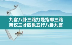 九宫八卦三路打是指哪三路,两仪三才四象五行八卦九宫