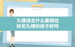 九楼适合什么属相住好买九楼的房子好吗(九楼的房子为什么不能买)