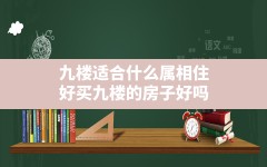 九楼适合什么属相住好买九楼的房子好吗,九楼的房子为什么不能买