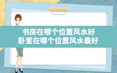 书房在哪个位置风水好,卧室在哪个位置风水最好