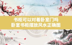 书柜可以对着卧室门吗,卧室书柜摆放风水正确图