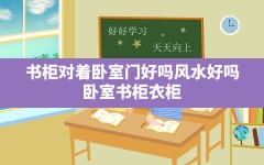 书柜对着卧室门好吗风水好吗,卧室书柜衣柜