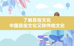 了解民俗文化,中国民俗文化又称传统文化