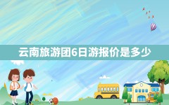 云南旅游团6日游报价是多少