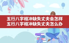 五行八字相冲缺失丈夫会怎样(五行八字相冲缺失丈夫怎么办)