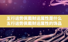 五行运势佩戴财运属性是什么,五行运势佩戴财运属性的饰品