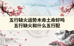 五行 缺火 运势 木命 土命好吗(五行缺火和什么五行配)