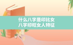 什么八字是印比女(八字印旺女人特征)