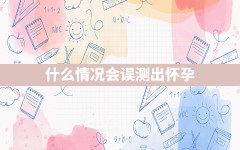 什么情况会误测出怀孕