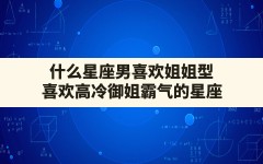 什么星座男喜欢姐姐型,喜欢高冷御姐霸气的星座