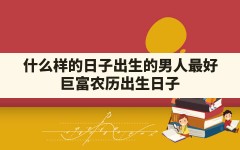 什么样的日子出生的男人最好,巨富农历出生日子