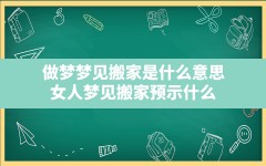 做梦梦见搬家是什么意思(女人梦见搬家预示什么)