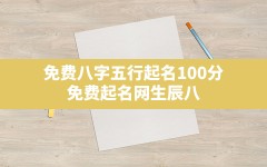 免费八字五行起名100分,免费起名网生辰八字取名打分测试结果