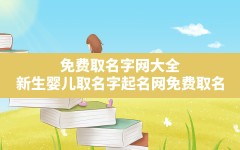 免费取名字网大全,新生婴儿取名字起名网免费取名