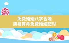 免费婚姻八字合婚,周易算命免费婚姻配对