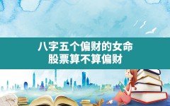 八字五个偏财的女命(股票算不算偏财)