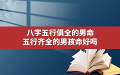 八字五行俱全的男命(五行齐全的男孩命好吗)