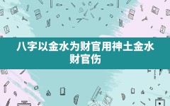 八字以金水为财官_用神土金水(财官伤)