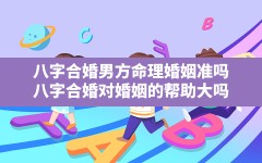 八字合婚男方命理婚姻准吗_八字合婚对婚姻的帮助大吗