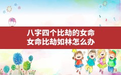 八字四个比劫的女命(女命比劫如林怎么办)