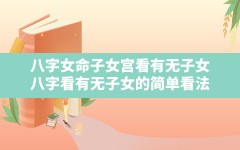 八字女命子女宫看有无子女,八字看有无子女的简单看法