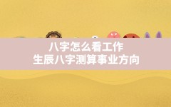 八字怎么看工作,生辰八字测算事业方向