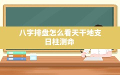 八字排盘怎么看天干地支？日柱测命