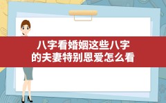 八字看婚姻这些八字的夫妻特别恩爱怎么看(夫妻之间的八字怎么看)