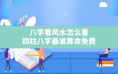 八字看风水怎么看,四柱八字最准算命免费