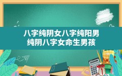 八字纯阴女八字纯阳男,纯阴八字女命生男孩