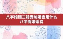 八字 婚姻 三婚 受制 婚宫是什么(八字看婚姻宫)