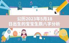 公历2023年5月18日出生的宝宝生辰八字分析（农历三月二十九出生的宝宝命运）