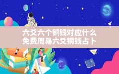 六爻六个铜钱对应什么,免费周易六爻铜钱占卜