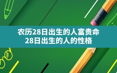 农历28日出生的人富贵命,28日出生的人的性格