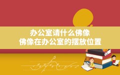 办公室请什么佛像,佛像在办公室的摆放位置