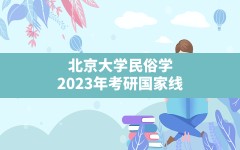 北京大学民俗学,2023年考研国家线