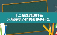 十二星座劈腿排名,水瓶座变心时的表现是什么(对白羊座不会变心的星座)