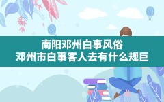 南阳邓州白事风俗,邓州市白事客人去有什么规巨