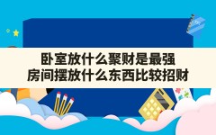 卧室放什么聚财是最强,房间摆放什么东西比较招财