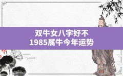 双牛女八字好不,1985属牛今年运势