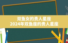 双鱼女的贵人星座,2024年双鱼座的贵人星座