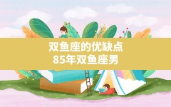 双鱼座的优缺点,85年双鱼座男有什么缺点和优点？