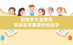 取名字大全男孩,男孩名字寓意好的名字