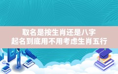 取名是按生肖还是八字,起名到底用不用考虑生肖五行