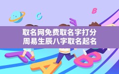 取名网免费取名字打分,周易生辰八字取名起名