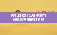 司机群取什么名字霸气(司机最常用的群名称)