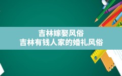 吉林嫁娶风俗,吉林有钱人家的婚礼风俗