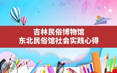 吉林民俗博物馆,东北民俗馆社会实践心得